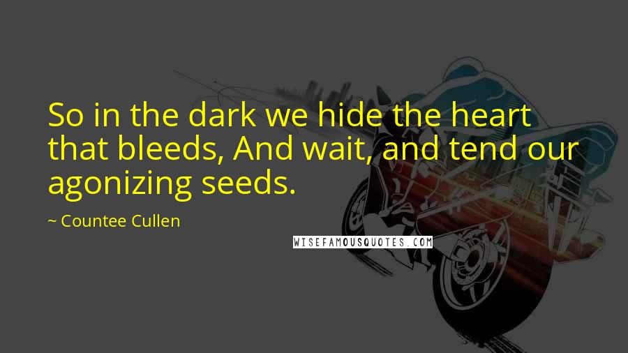 Countee Cullen Quotes: So in the dark we hide the heart that bleeds, And wait, and tend our agonizing seeds.