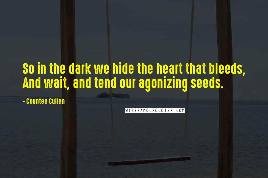 Countee Cullen Quotes: So in the dark we hide the heart that bleeds, And wait, and tend our agonizing seeds.