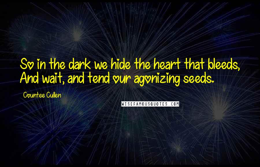 Countee Cullen Quotes: So in the dark we hide the heart that bleeds, And wait, and tend our agonizing seeds.