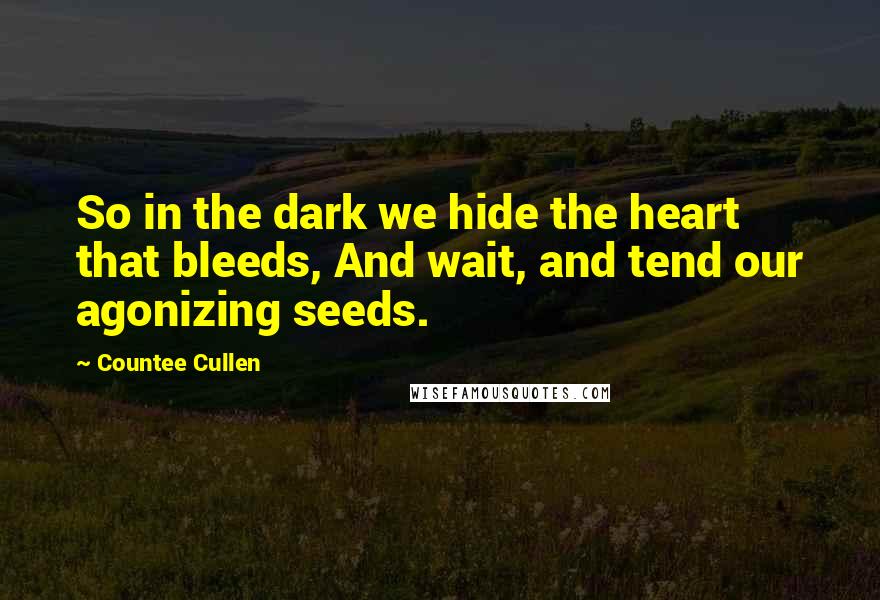 Countee Cullen Quotes: So in the dark we hide the heart that bleeds, And wait, and tend our agonizing seeds.