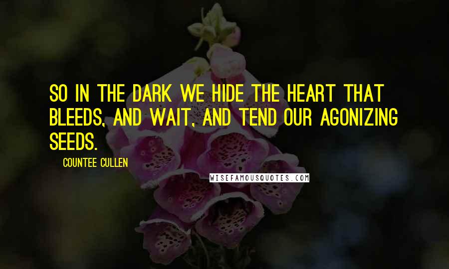 Countee Cullen Quotes: So in the dark we hide the heart that bleeds, And wait, and tend our agonizing seeds.