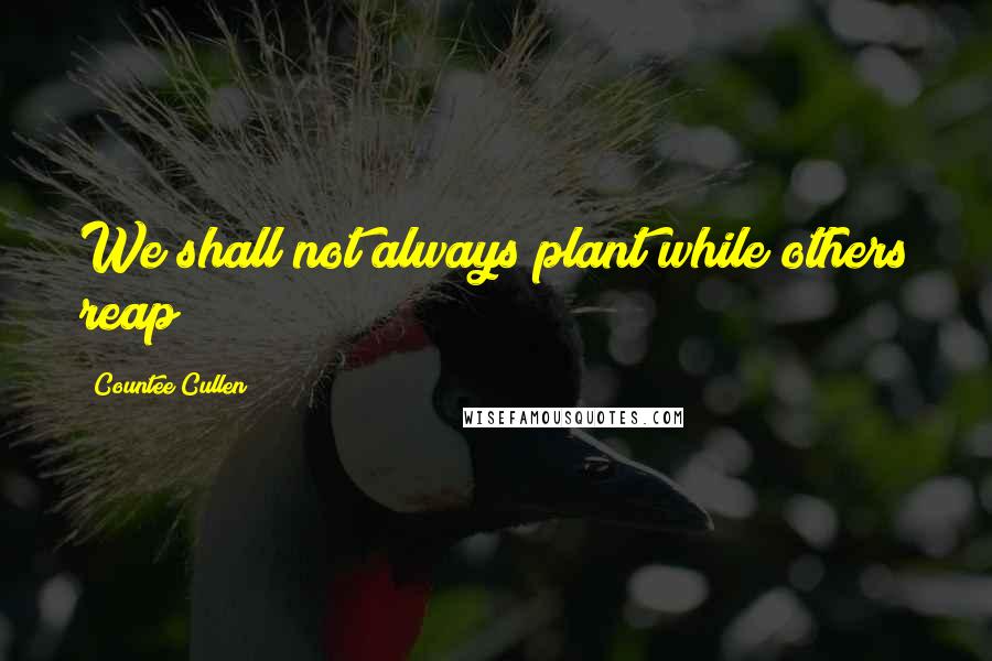 Countee Cullen Quotes: We shall not always plant while others reap