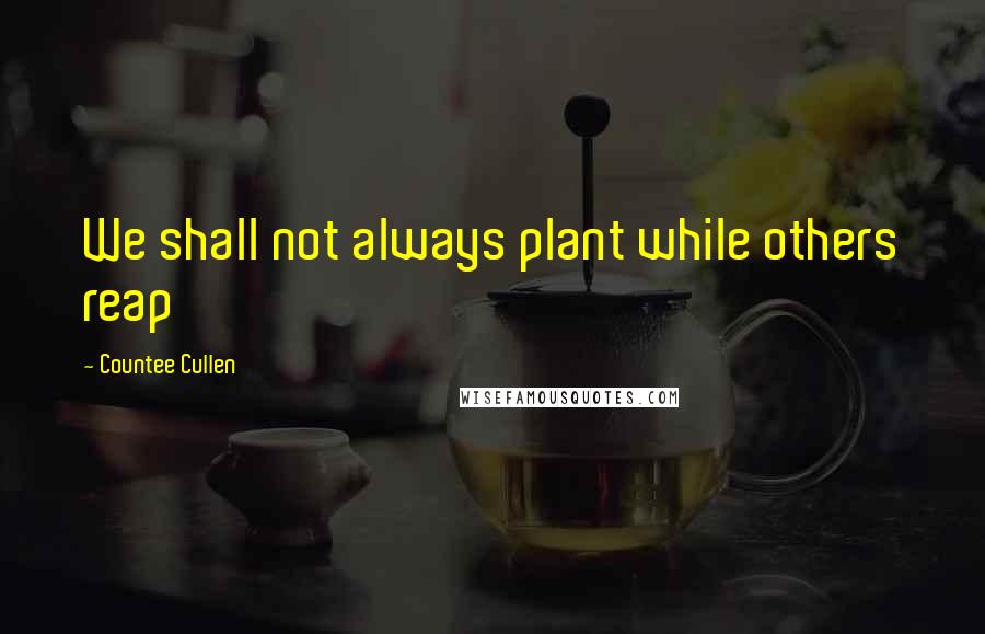 Countee Cullen Quotes: We shall not always plant while others reap