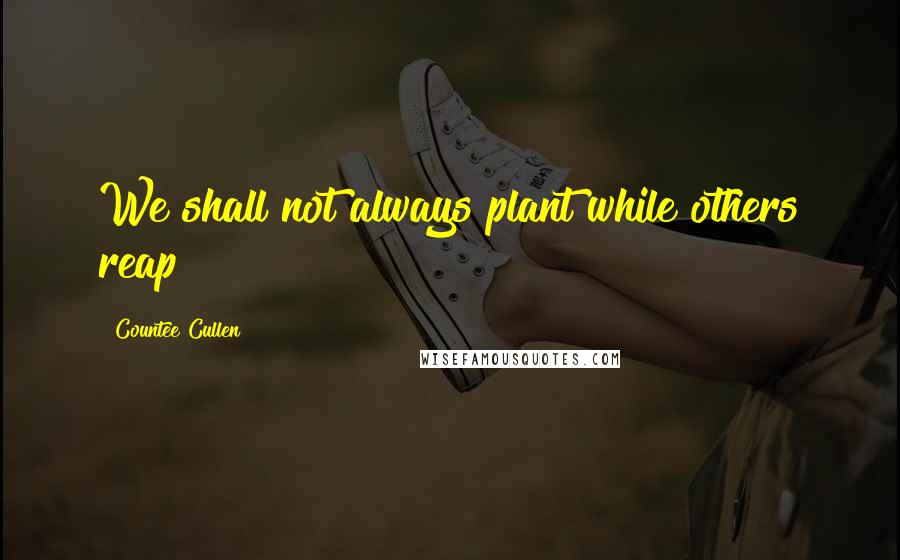 Countee Cullen Quotes: We shall not always plant while others reap
