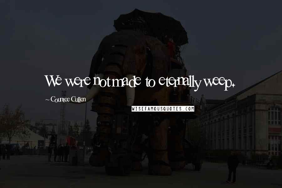 Countee Cullen Quotes: We were not made to eternally weep.