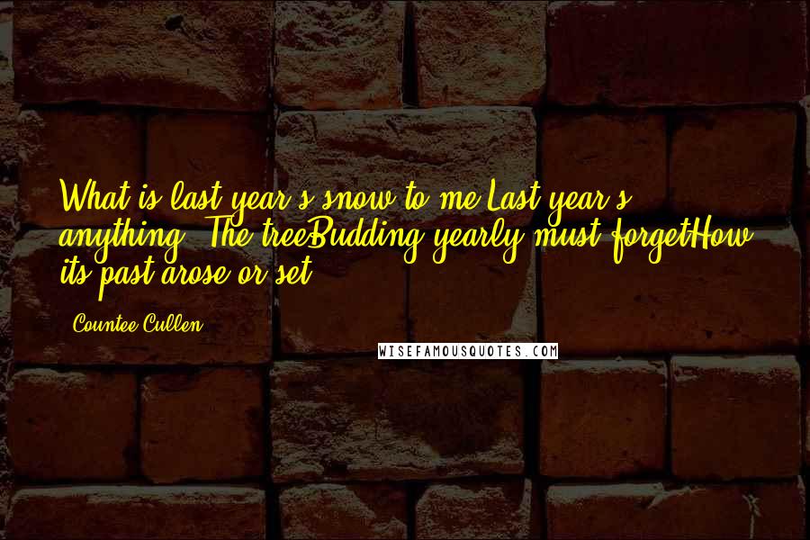 Countee Cullen Quotes: What is last year's snow to me,Last year's anything? The treeBudding yearly must forgetHow its past arose or set