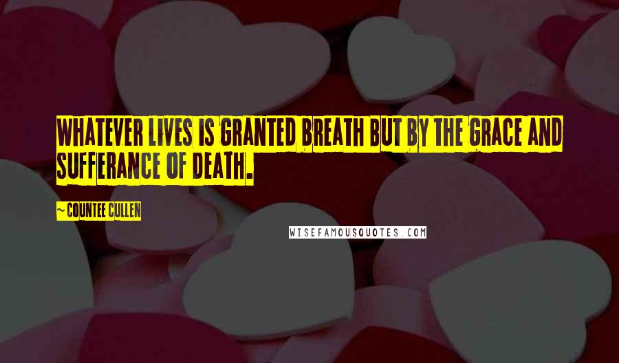 Countee Cullen Quotes: Whatever lives is granted breath But by the grace and sufferance of Death.