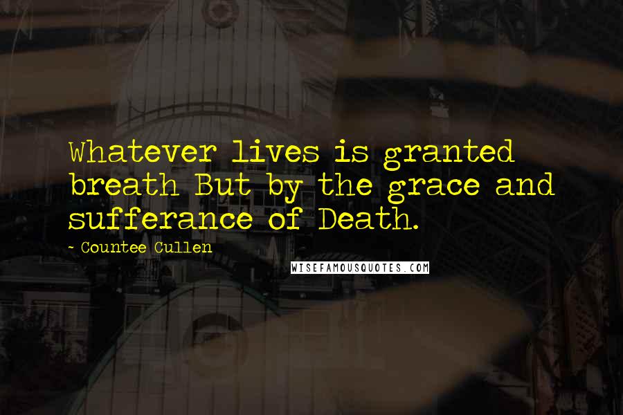 Countee Cullen Quotes: Whatever lives is granted breath But by the grace and sufferance of Death.