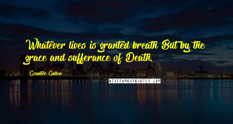 Countee Cullen Quotes: Whatever lives is granted breath But by the grace and sufferance of Death.