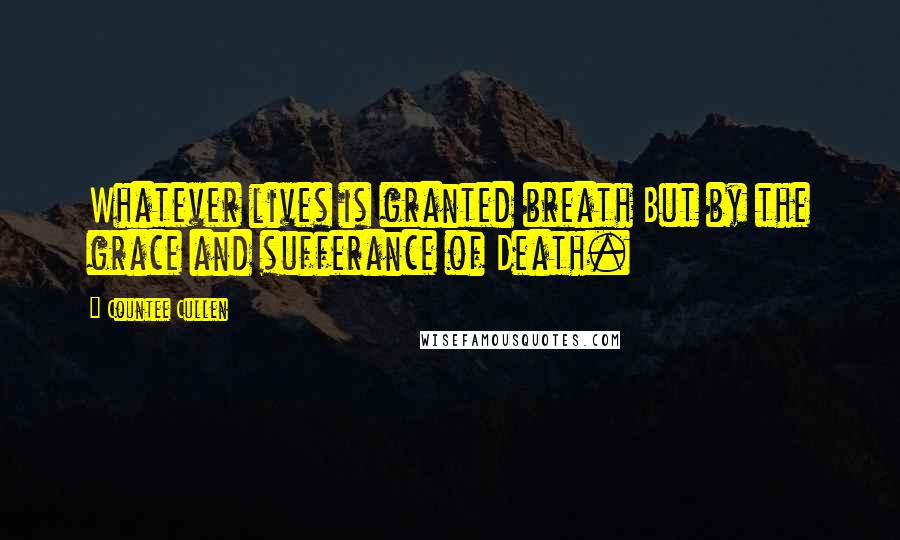 Countee Cullen Quotes: Whatever lives is granted breath But by the grace and sufferance of Death.