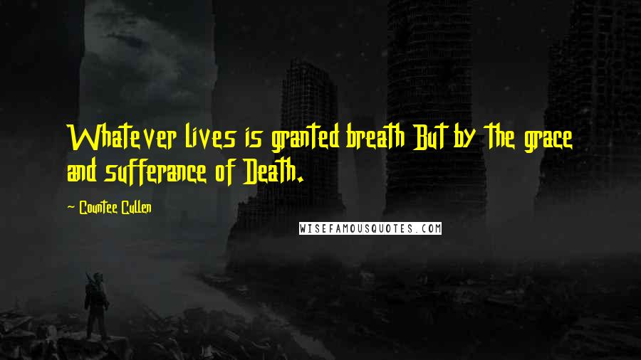 Countee Cullen Quotes: Whatever lives is granted breath But by the grace and sufferance of Death.