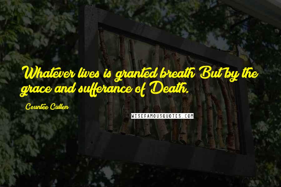 Countee Cullen Quotes: Whatever lives is granted breath But by the grace and sufferance of Death.