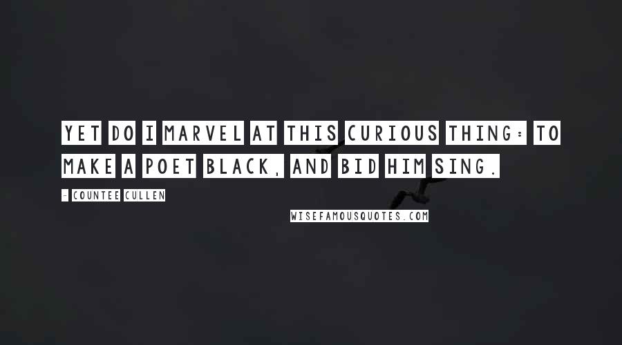 Countee Cullen Quotes: Yet do I marvel at this curious thing: To make a poet black, and bid him sing.