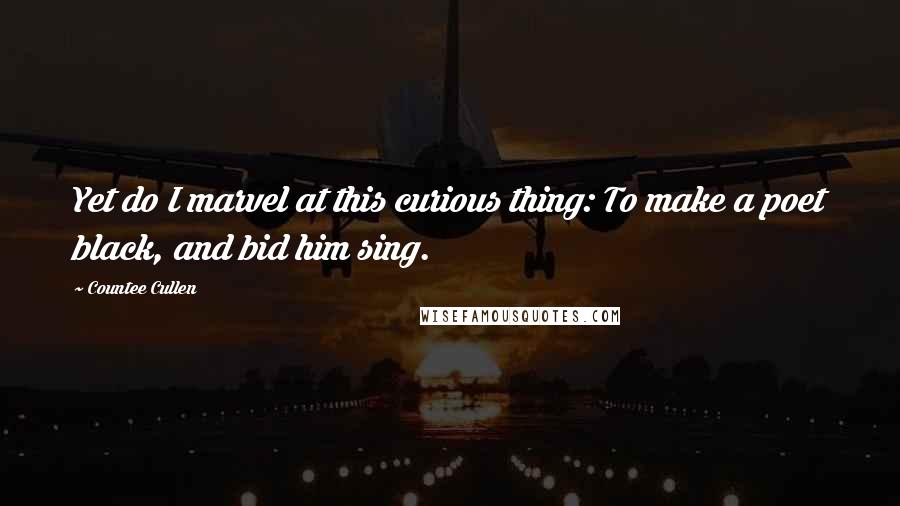 Countee Cullen Quotes: Yet do I marvel at this curious thing: To make a poet black, and bid him sing.