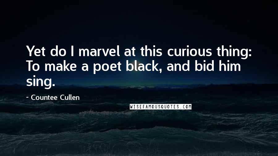 Countee Cullen Quotes: Yet do I marvel at this curious thing: To make a poet black, and bid him sing.