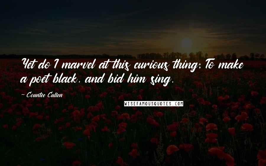 Countee Cullen Quotes: Yet do I marvel at this curious thing: To make a poet black, and bid him sing.