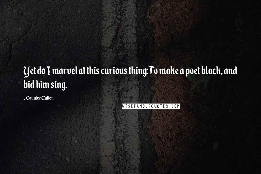 Countee Cullen Quotes: Yet do I marvel at this curious thing: To make a poet black, and bid him sing.