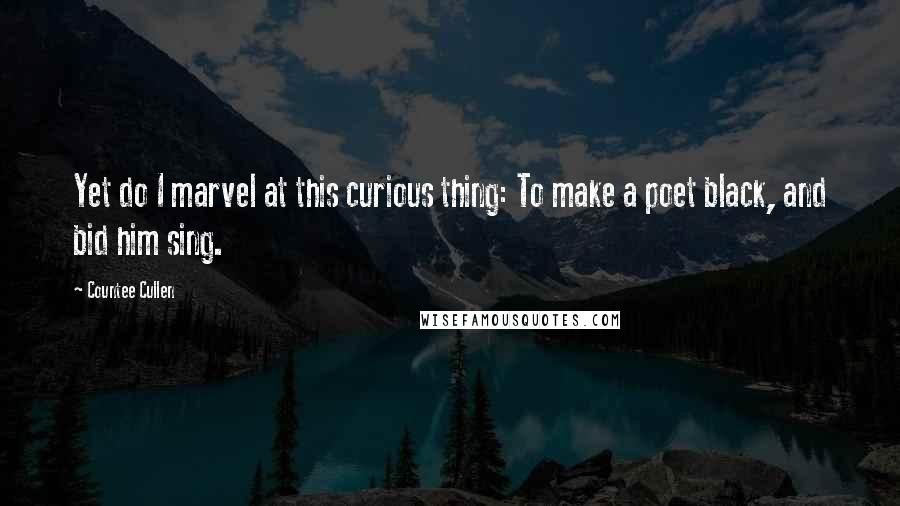 Countee Cullen Quotes: Yet do I marvel at this curious thing: To make a poet black, and bid him sing.