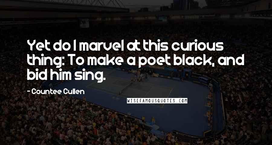Countee Cullen Quotes: Yet do I marvel at this curious thing: To make a poet black, and bid him sing.