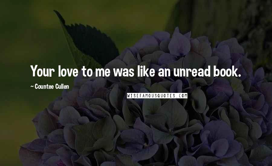 Countee Cullen Quotes: Your love to me was like an unread book.