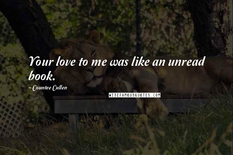 Countee Cullen Quotes: Your love to me was like an unread book.