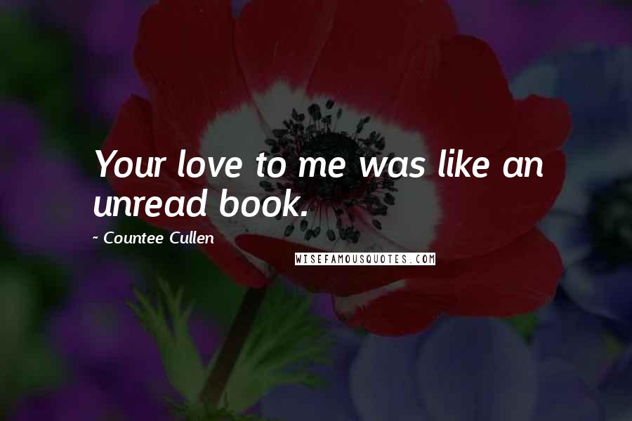 Countee Cullen Quotes: Your love to me was like an unread book.