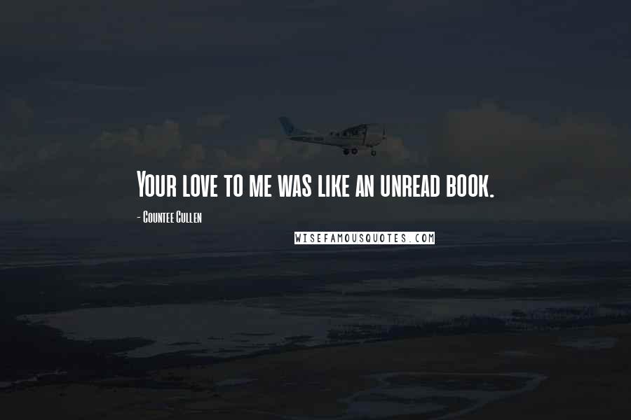 Countee Cullen Quotes: Your love to me was like an unread book.