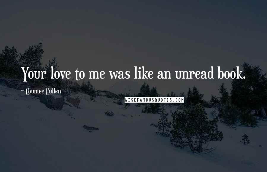 Countee Cullen Quotes: Your love to me was like an unread book.