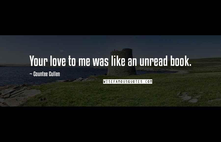 Countee Cullen Quotes: Your love to me was like an unread book.