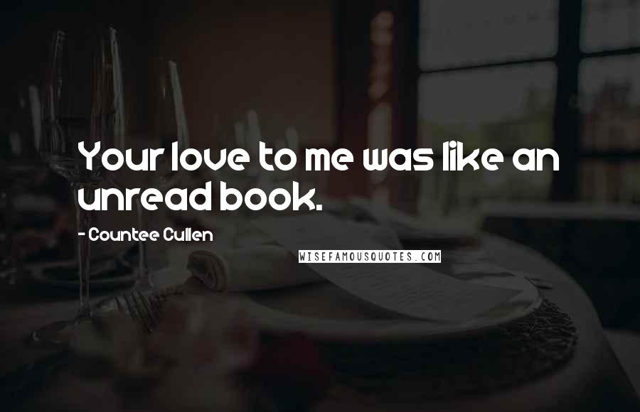 Countee Cullen Quotes: Your love to me was like an unread book.