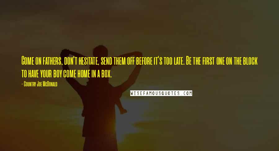 Country Joe McDonald Quotes: Come on fathers, don't hesitate, send them off before it's too late. Be the first one on the block to have your boy come home in a box.