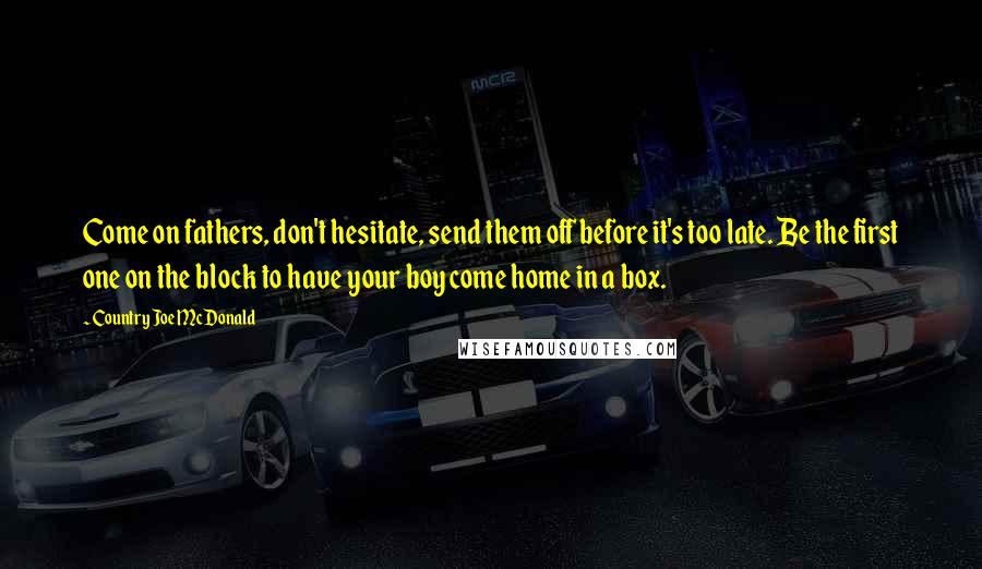 Country Joe McDonald Quotes: Come on fathers, don't hesitate, send them off before it's too late. Be the first one on the block to have your boy come home in a box.