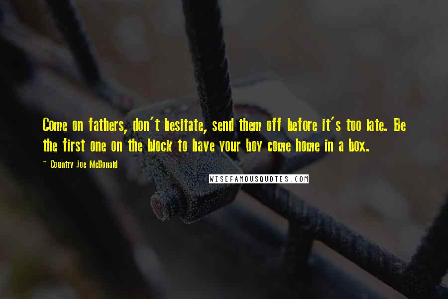 Country Joe McDonald Quotes: Come on fathers, don't hesitate, send them off before it's too late. Be the first one on the block to have your boy come home in a box.