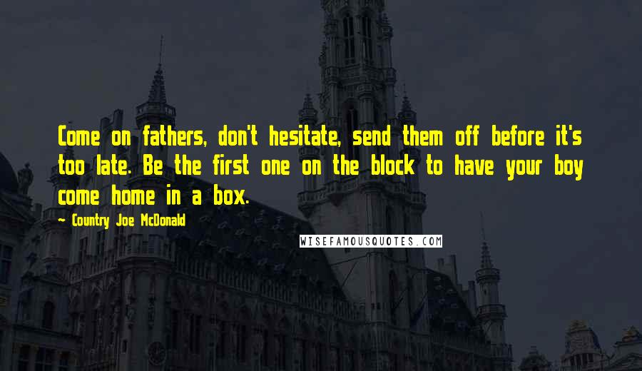 Country Joe McDonald Quotes: Come on fathers, don't hesitate, send them off before it's too late. Be the first one on the block to have your boy come home in a box.