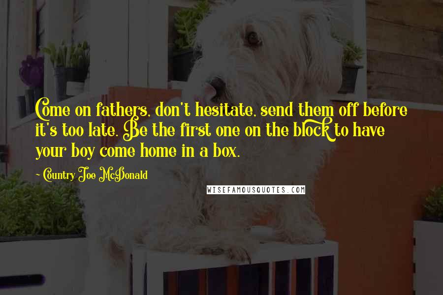 Country Joe McDonald Quotes: Come on fathers, don't hesitate, send them off before it's too late. Be the first one on the block to have your boy come home in a box.