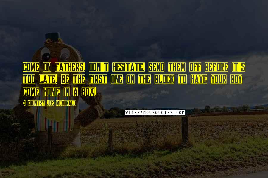 Country Joe McDonald Quotes: Come on fathers, don't hesitate, send them off before it's too late. Be the first one on the block to have your boy come home in a box.