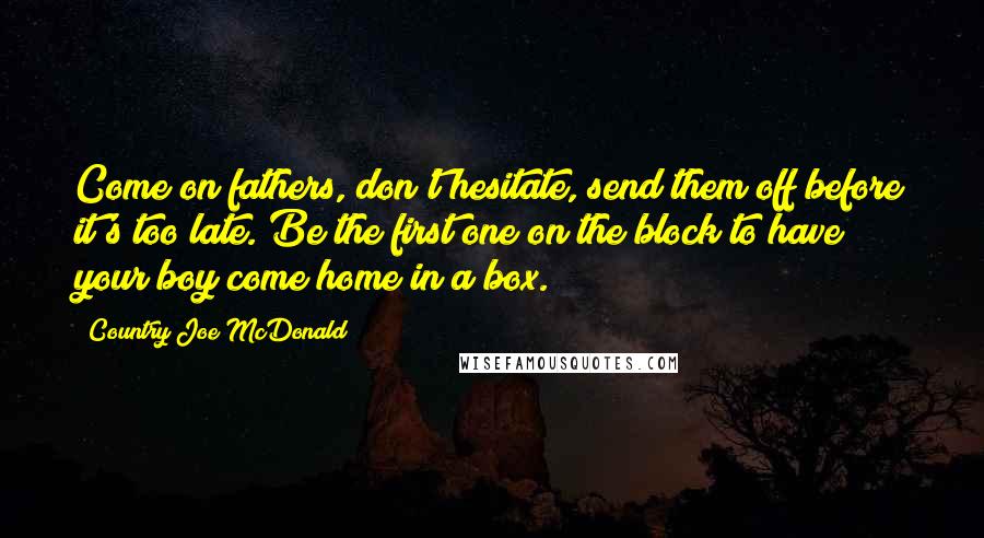 Country Joe McDonald Quotes: Come on fathers, don't hesitate, send them off before it's too late. Be the first one on the block to have your boy come home in a box.
