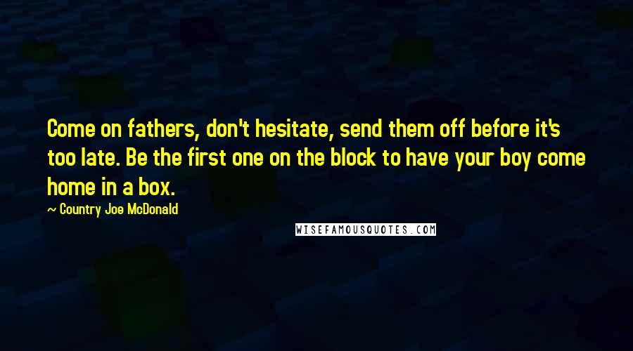 Country Joe McDonald Quotes: Come on fathers, don't hesitate, send them off before it's too late. Be the first one on the block to have your boy come home in a box.