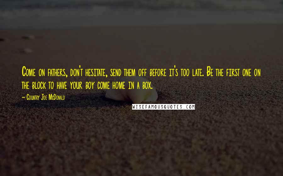 Country Joe McDonald Quotes: Come on fathers, don't hesitate, send them off before it's too late. Be the first one on the block to have your boy come home in a box.