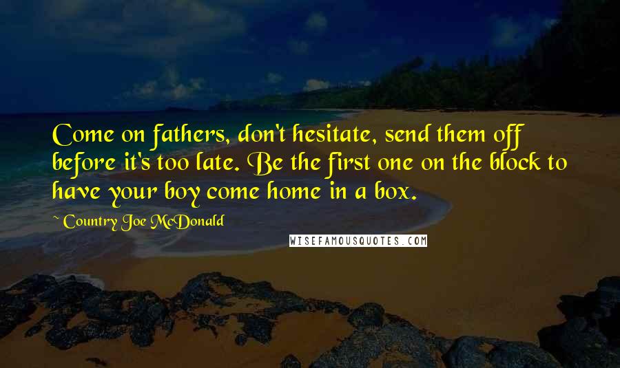 Country Joe McDonald Quotes: Come on fathers, don't hesitate, send them off before it's too late. Be the first one on the block to have your boy come home in a box.