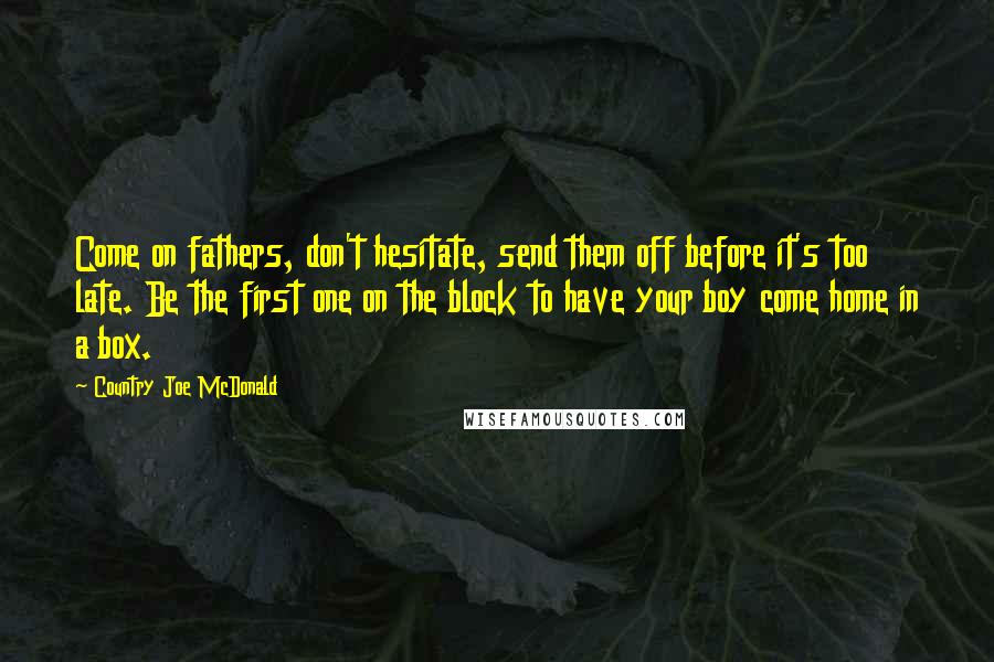 Country Joe McDonald Quotes: Come on fathers, don't hesitate, send them off before it's too late. Be the first one on the block to have your boy come home in a box.