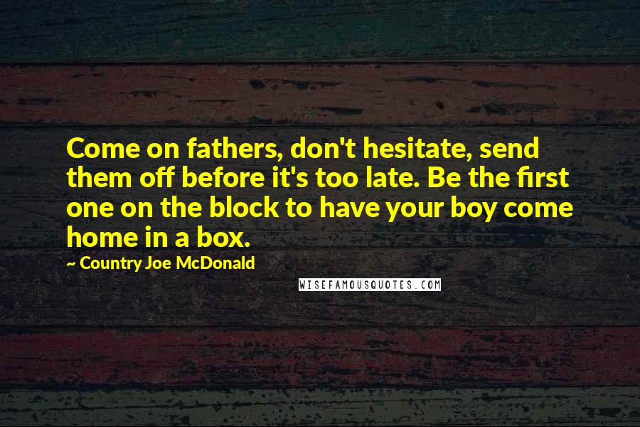 Country Joe McDonald Quotes: Come on fathers, don't hesitate, send them off before it's too late. Be the first one on the block to have your boy come home in a box.