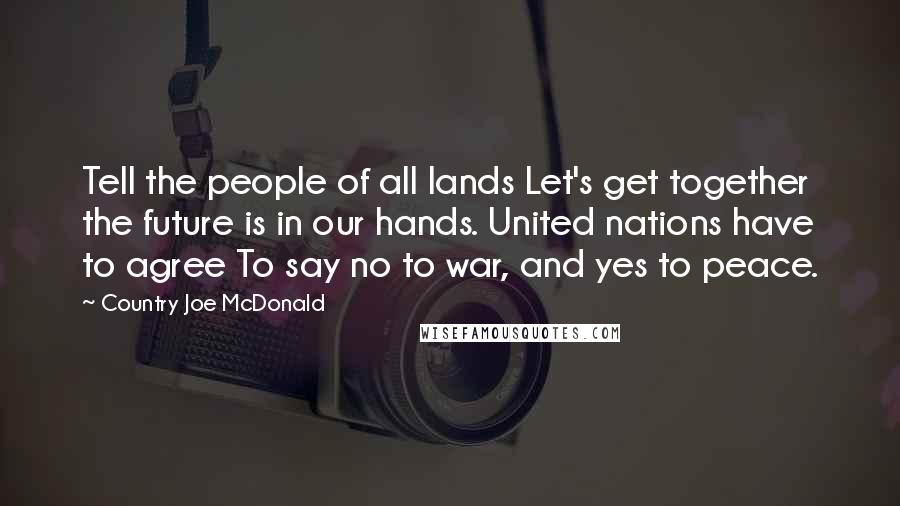 Country Joe McDonald Quotes: Tell the people of all lands Let's get together the future is in our hands. United nations have to agree To say no to war, and yes to peace.