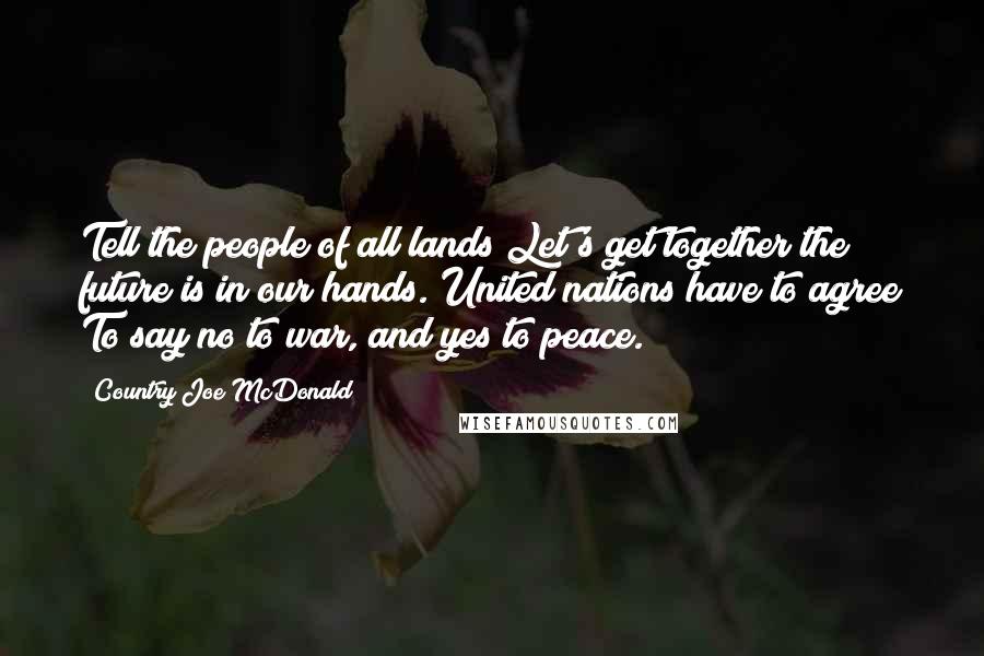 Country Joe McDonald Quotes: Tell the people of all lands Let's get together the future is in our hands. United nations have to agree To say no to war, and yes to peace.