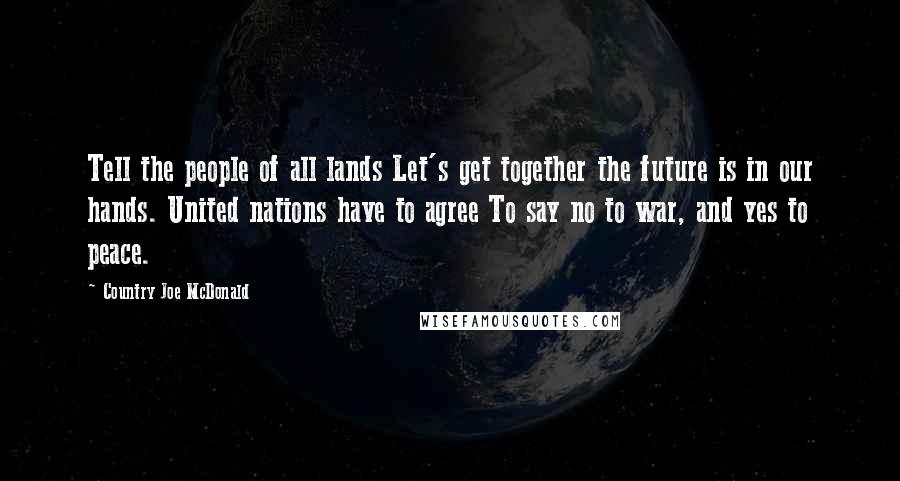 Country Joe McDonald Quotes: Tell the people of all lands Let's get together the future is in our hands. United nations have to agree To say no to war, and yes to peace.