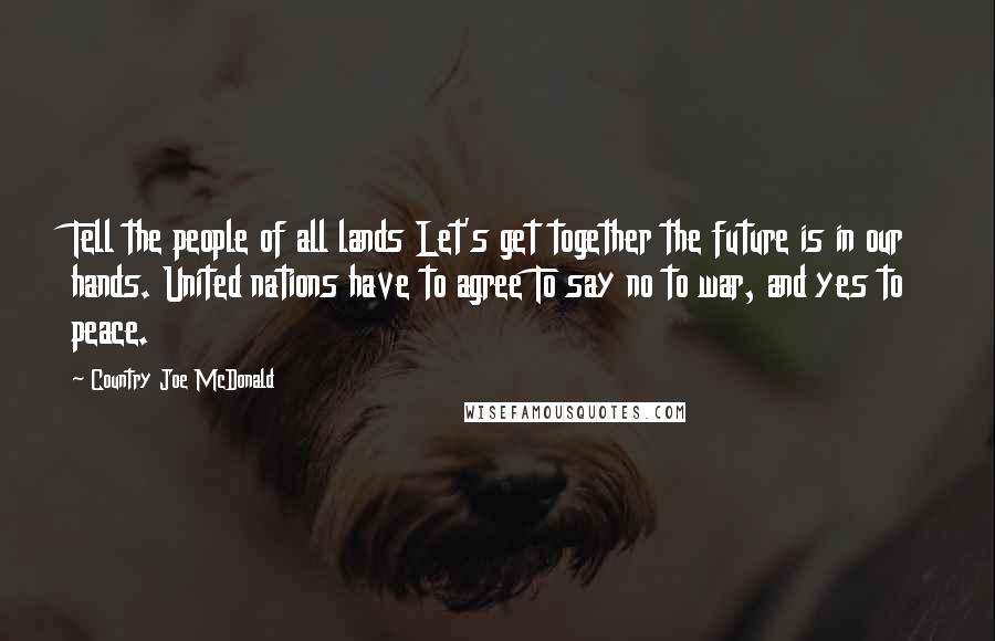 Country Joe McDonald Quotes: Tell the people of all lands Let's get together the future is in our hands. United nations have to agree To say no to war, and yes to peace.