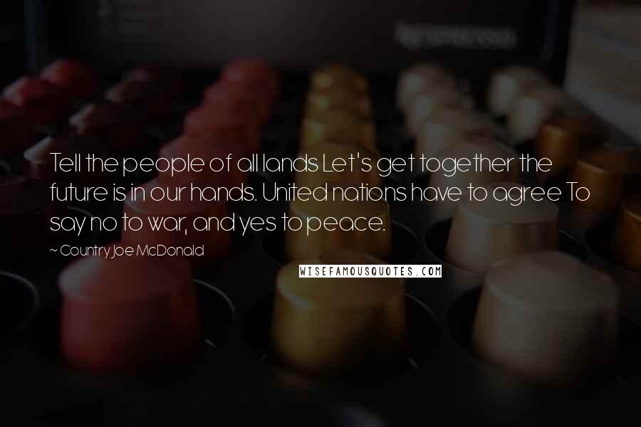 Country Joe McDonald Quotes: Tell the people of all lands Let's get together the future is in our hands. United nations have to agree To say no to war, and yes to peace.