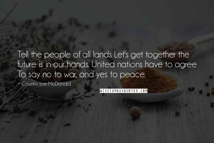 Country Joe McDonald Quotes: Tell the people of all lands Let's get together the future is in our hands. United nations have to agree To say no to war, and yes to peace.