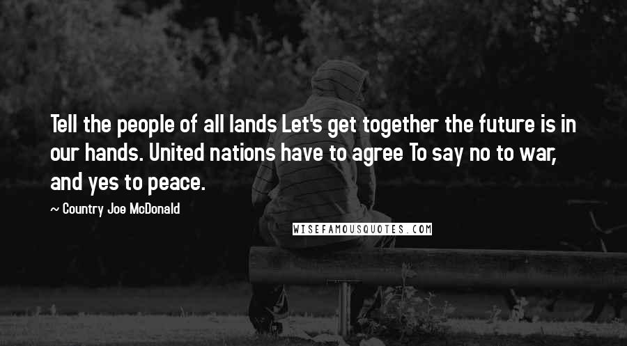 Country Joe McDonald Quotes: Tell the people of all lands Let's get together the future is in our hands. United nations have to agree To say no to war, and yes to peace.