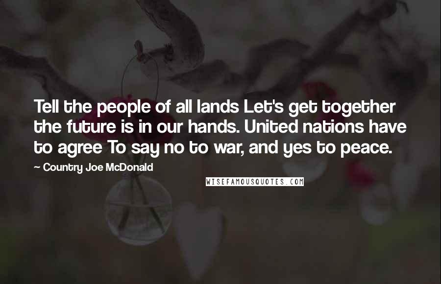 Country Joe McDonald Quotes: Tell the people of all lands Let's get together the future is in our hands. United nations have to agree To say no to war, and yes to peace.